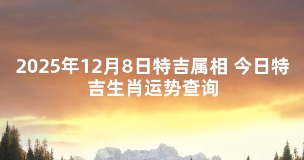 2025年12月8日特吉属相 今日特吉生肖运势查询